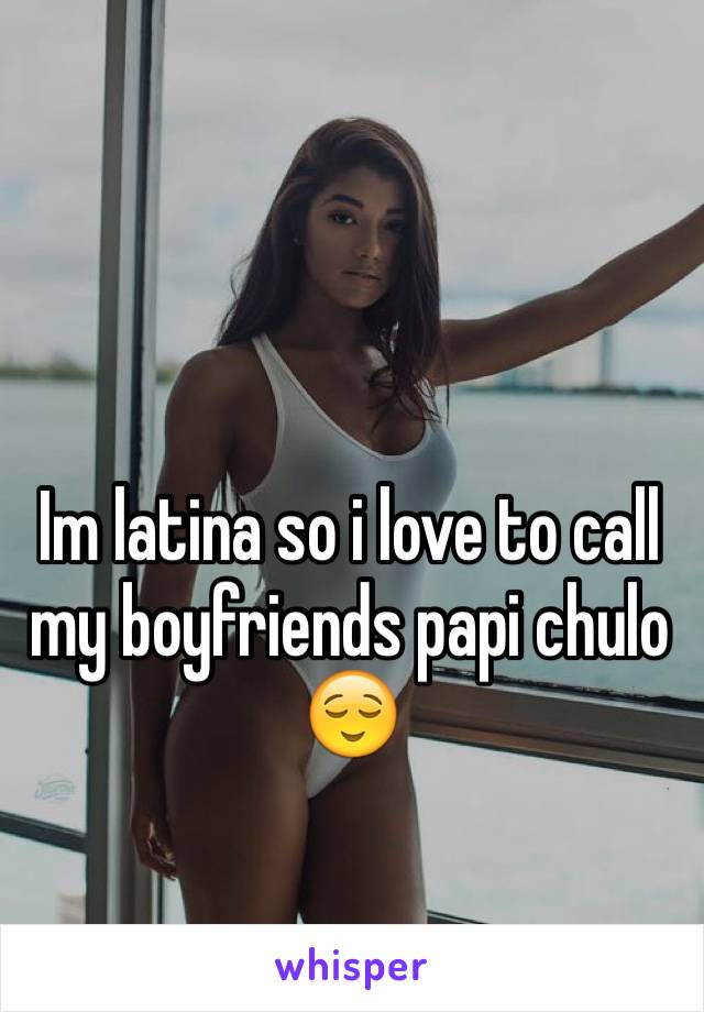Im latina so i love to call my boyfriends papi chulo 😌
