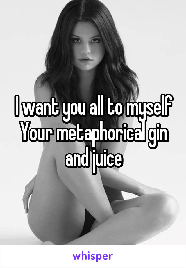 I want you all to myself
Your metaphorical gin and juice