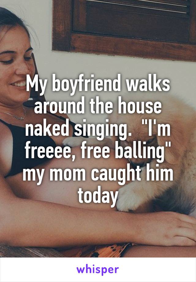 My boyfriend walks around the house naked singing.  "I'm freeee, free balling" my mom caught him today