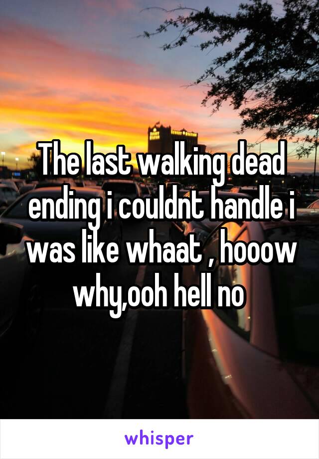 The last walking dead ending i couldnt handle i was like whaat , hooow why,ooh hell no 