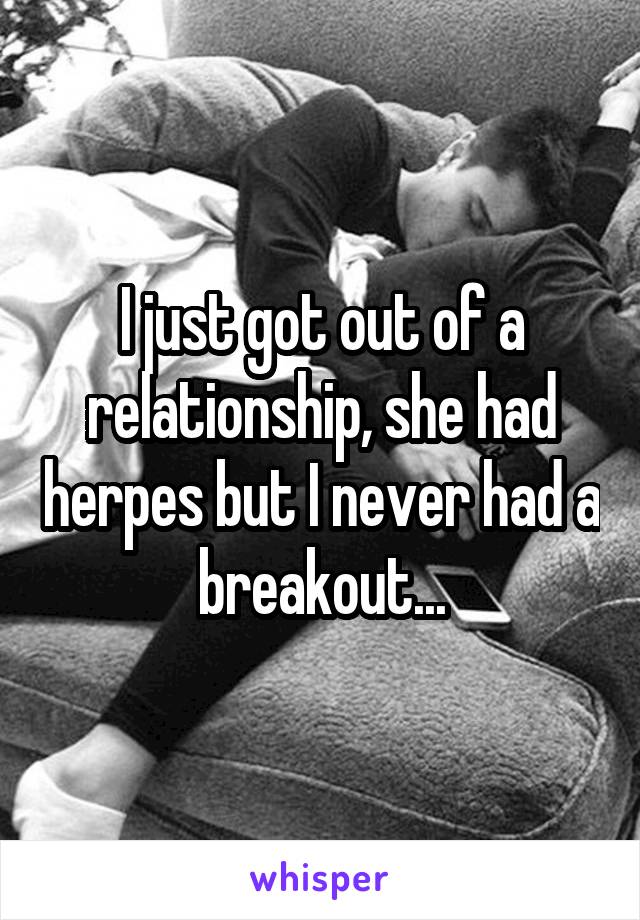 I just got out of a relationship, she had herpes but I never had a breakout...