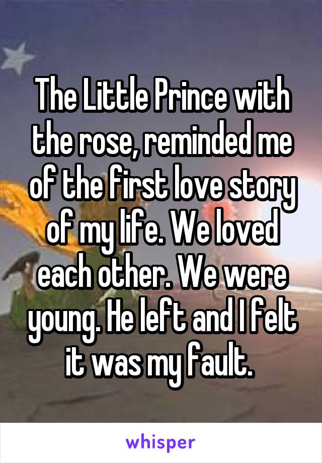 The Little Prince with the rose, reminded me of the first love story of my life. We loved each other. We were young. He left and I felt it was my fault. 