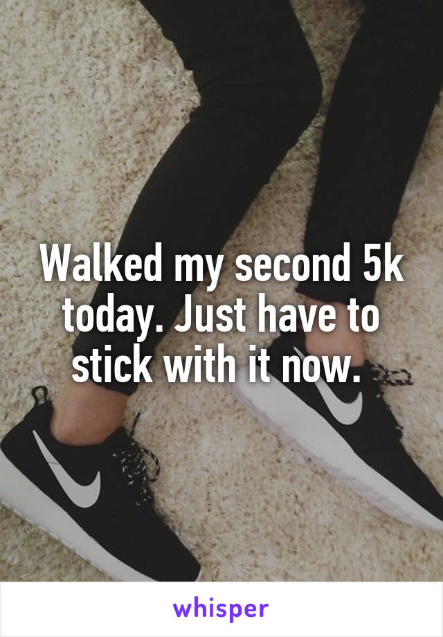 Walked my second 5k today. Just have to stick with it now. 
