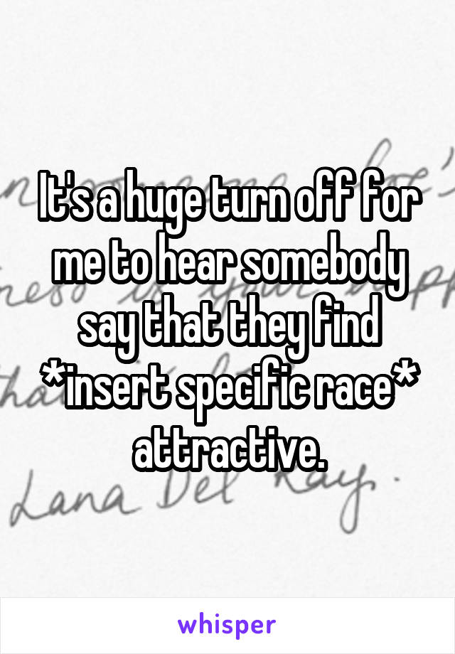 It's a huge turn off for me to hear somebody say that they find *insert specific race* attractive.