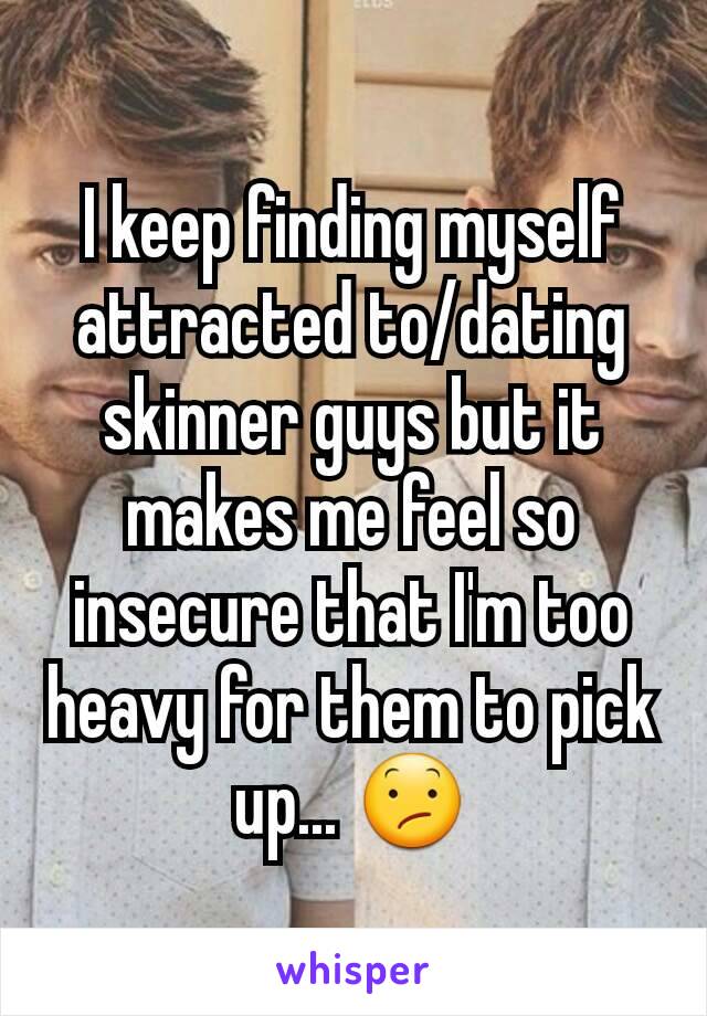I keep finding myself attracted to/dating skinner guys but it makes me feel so insecure that I'm too heavy for them to pick up... 😕