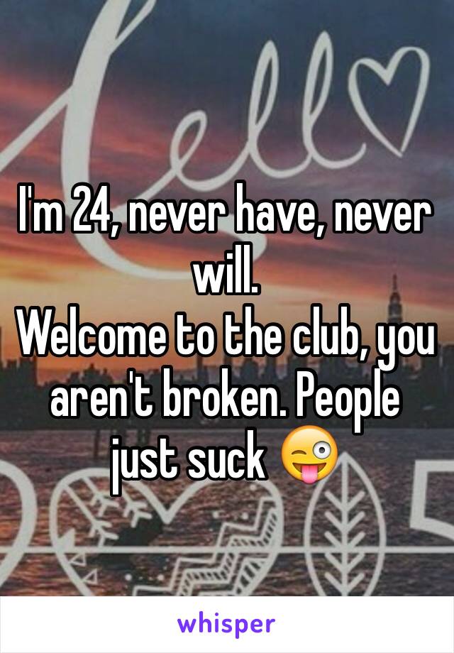 I'm 24, never have, never will. 
Welcome to the club, you aren't broken. People just suck 😜