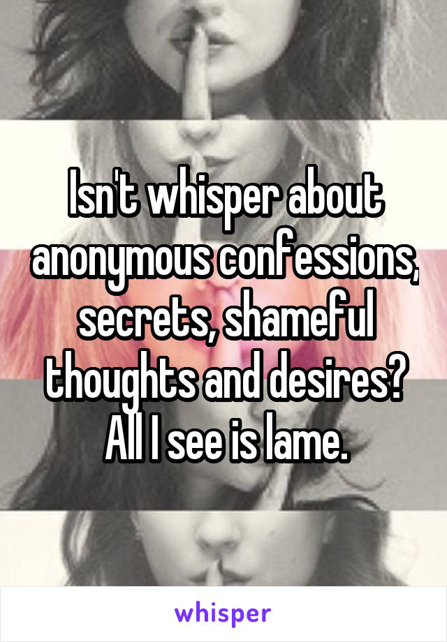 Isn't whisper about anonymous confessions, secrets, shameful thoughts and desires? All I see is lame.