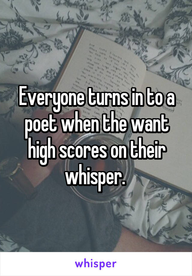 Everyone turns in to a poet when the want high scores on their whisper. 