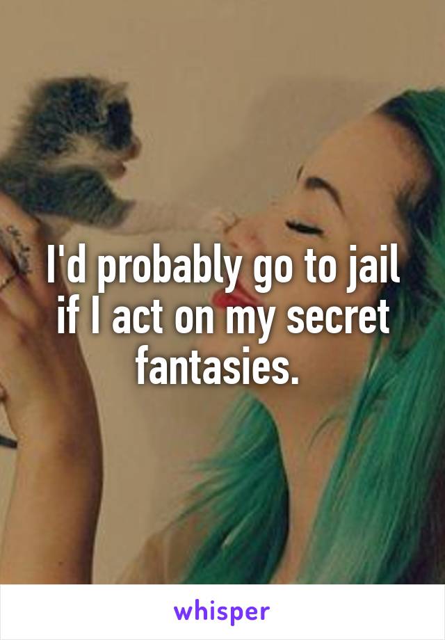 I'd probably go to jail if I act on my secret fantasies. 