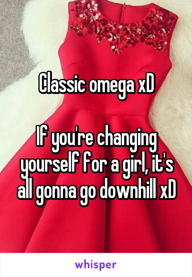 Classic omega xD

If you're changing yourself for a girl, it's all gonna go downhill xD
