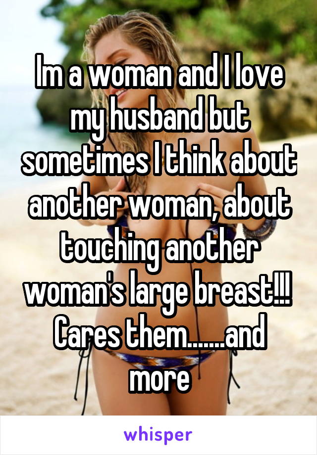 Im a woman and I love my husband but sometimes I think about another woman, about touching another woman's large breast!!! 
Cares them.......and more