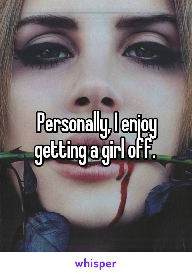 Personally, I enjoy getting a girl off. 