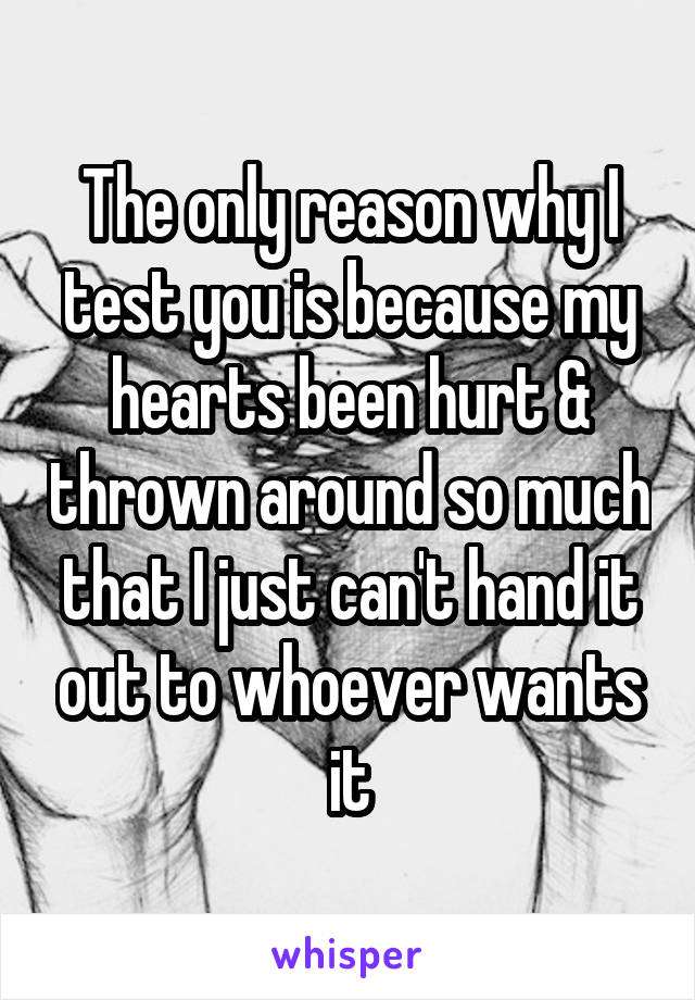 The only reason why I test you is because my hearts been hurt & thrown around so much that I just can't hand it out to whoever wants it