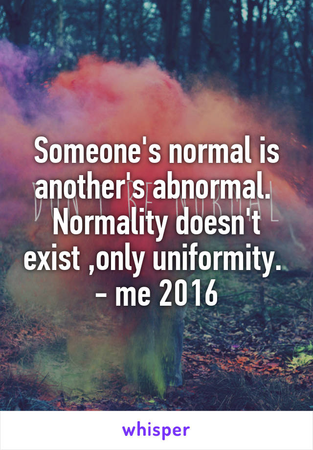 Someone's normal is another's abnormal. 
Normality doesn't exist ,only uniformity. 
- me 2016