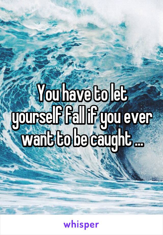 You have to let yourself fall if you ever want to be caught ...