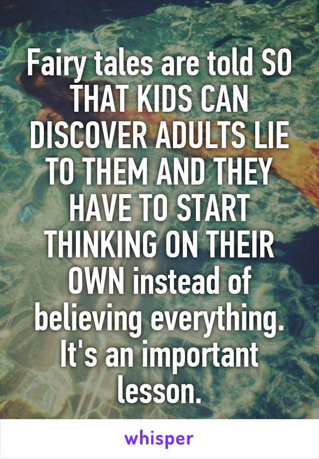Fairy tales are told SO THAT KIDS CAN DISCOVER ADULTS LIE TO THEM AND THEY HAVE TO START THINKING ON THEIR OWN instead of believing everything. It's an important lesson.