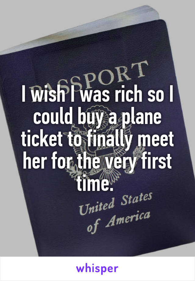 I wish I was rich so I could buy a plane ticket to finally meet her for the very first time. 