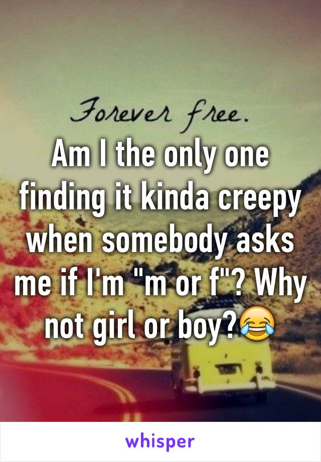 Am I the only one finding it kinda creepy when somebody asks me if I'm "m or f"? Why not girl or boy?😂