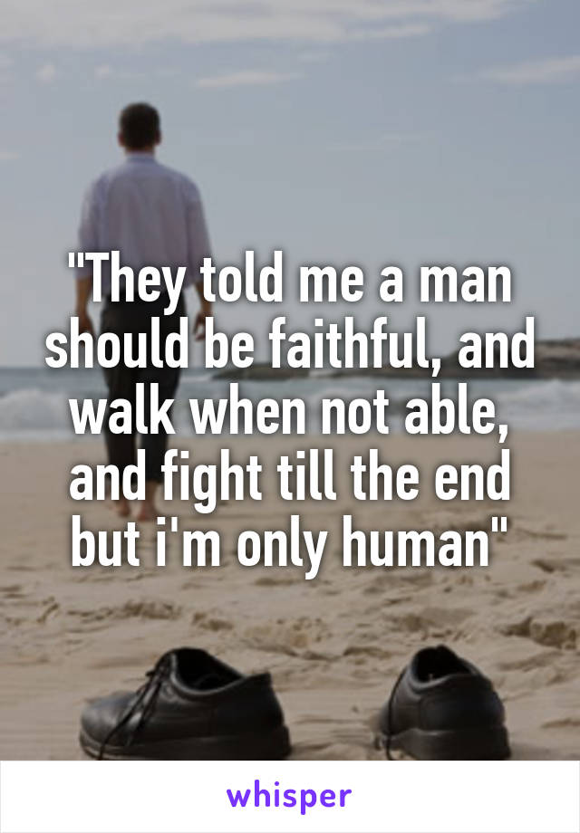 "They told me a man should be faithful, and walk when not able, and fight till the end but i'm only human"