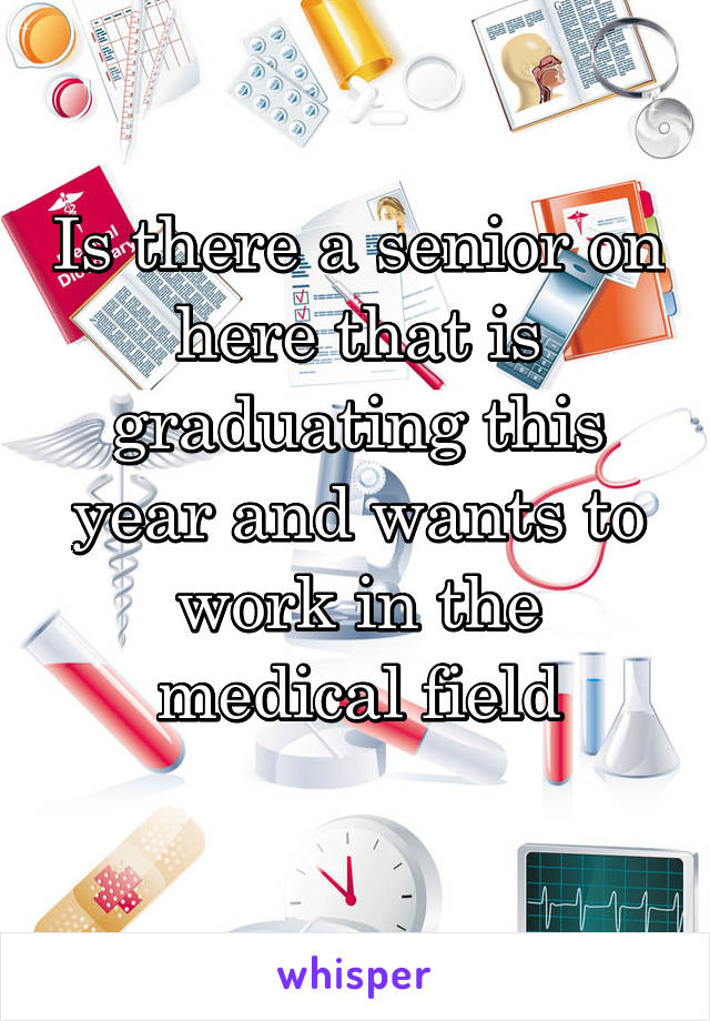 Is there a senior on here that is graduating this year and wants to work in the medical field
