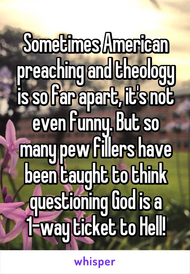 Sometimes American preaching and theology is so far apart, it's not even funny. But so many pew fillers have been taught to think questioning God is a 1-way ticket to Hell!