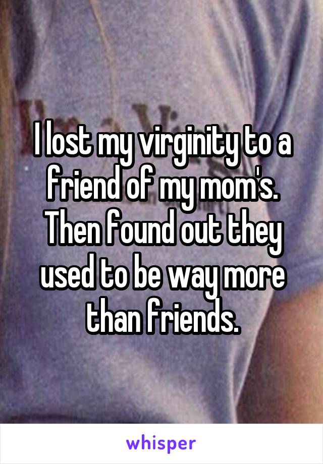 I lost my virginity to a friend of my mom's. Then found out they used to be way more than friends.