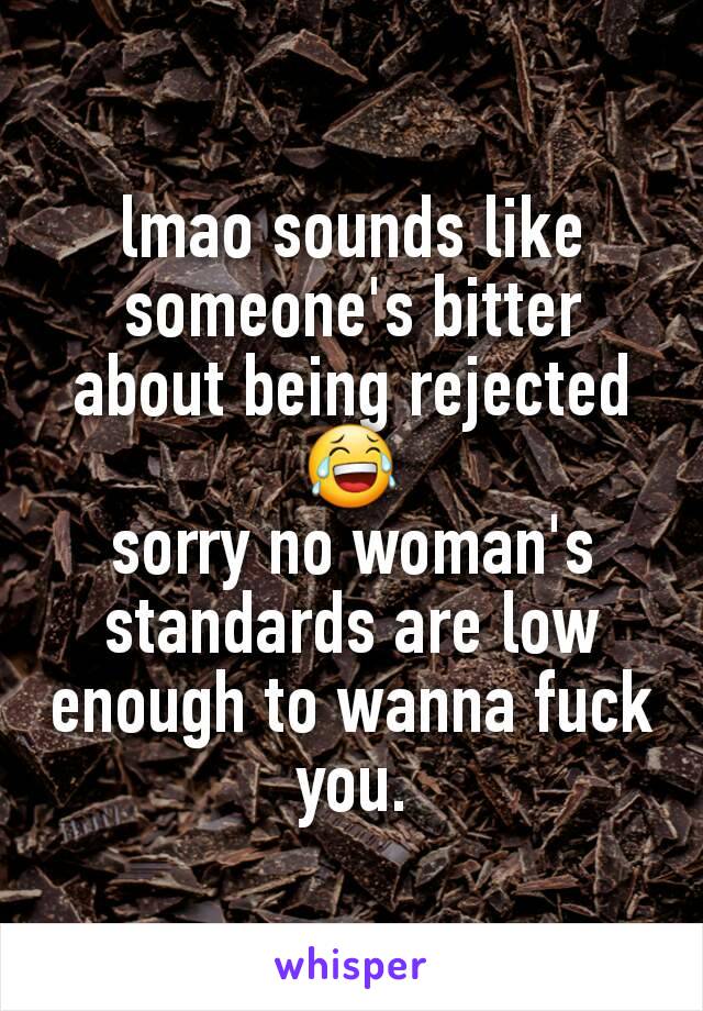lmao sounds like someone's bitter about being rejected 😂
sorry no woman's standards are low enough to wanna fuck you.