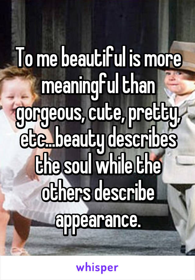 To me beautiful is more meaningful than gorgeous, cute, pretty, etc...beauty describes the soul while the others describe appearance.