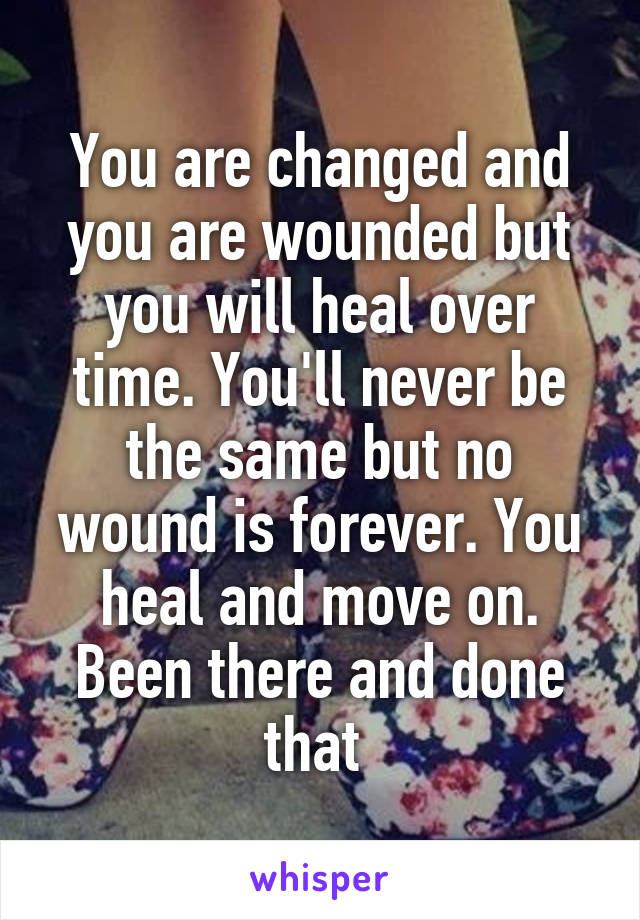 You are changed and you are wounded but you will heal over time. You'll never be the same but no wound is forever. You heal and move on. Been there and done that 