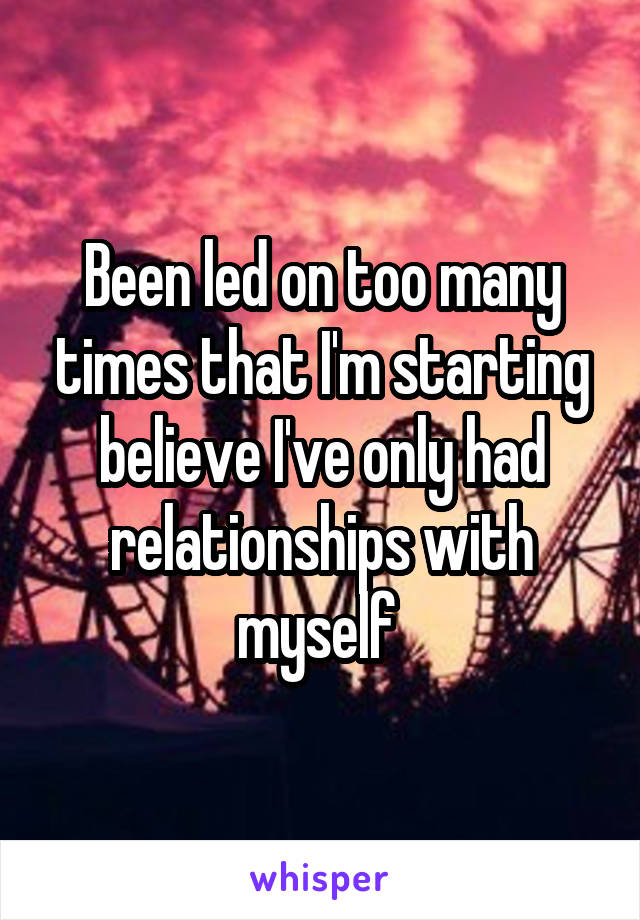 Been led on too many times that I'm starting believe I've only had relationships with myself 