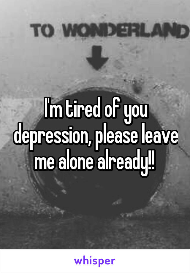 I'm tired of you depression, please leave me alone already!! 