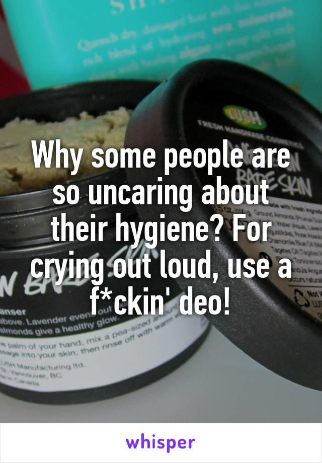 Why some people are so uncaring about their hygiene? For crying out loud, use a f*ckin' deo!