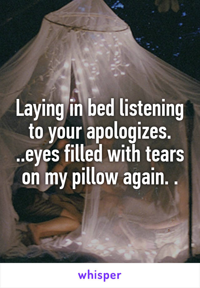 Laying in bed listening to your apologizes. ..eyes filled with tears on my pillow again. .