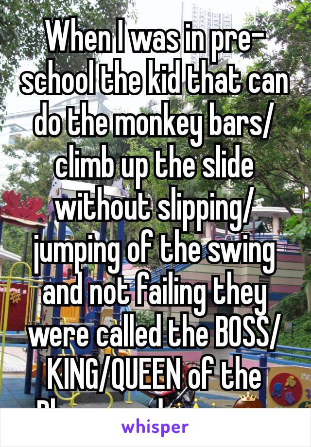 When I was in pre-school the kid that can do the monkey bars/climb up the slide without slipping/jumping of the swing and not failing they were called the BOSS/KING/QUEEN of the Playground 👑👸