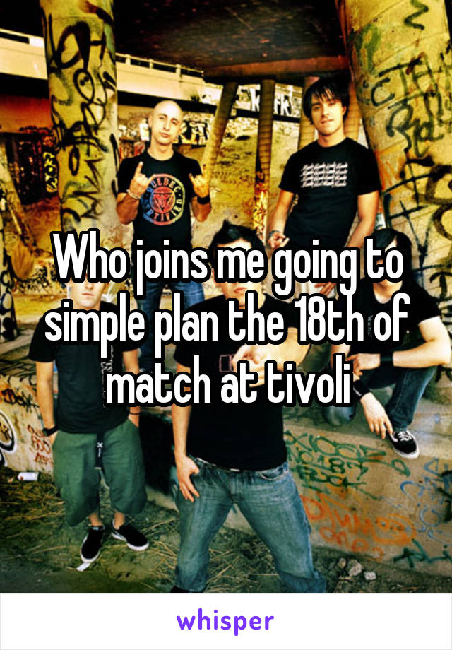 Who joins me going to simple plan the 18th of match at tivoli