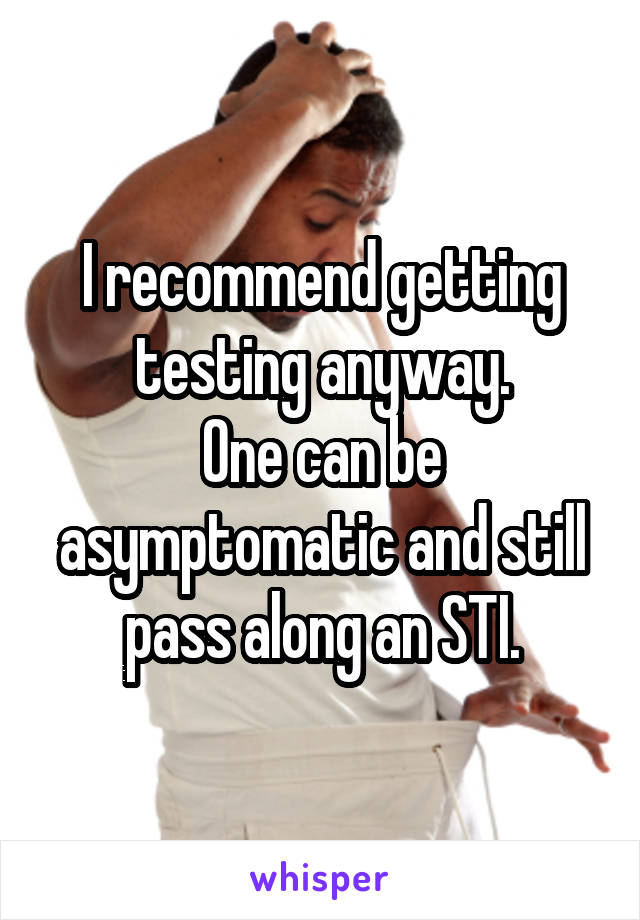 I recommend getting testing anyway.
One can be asymptomatic and still pass along an STI.