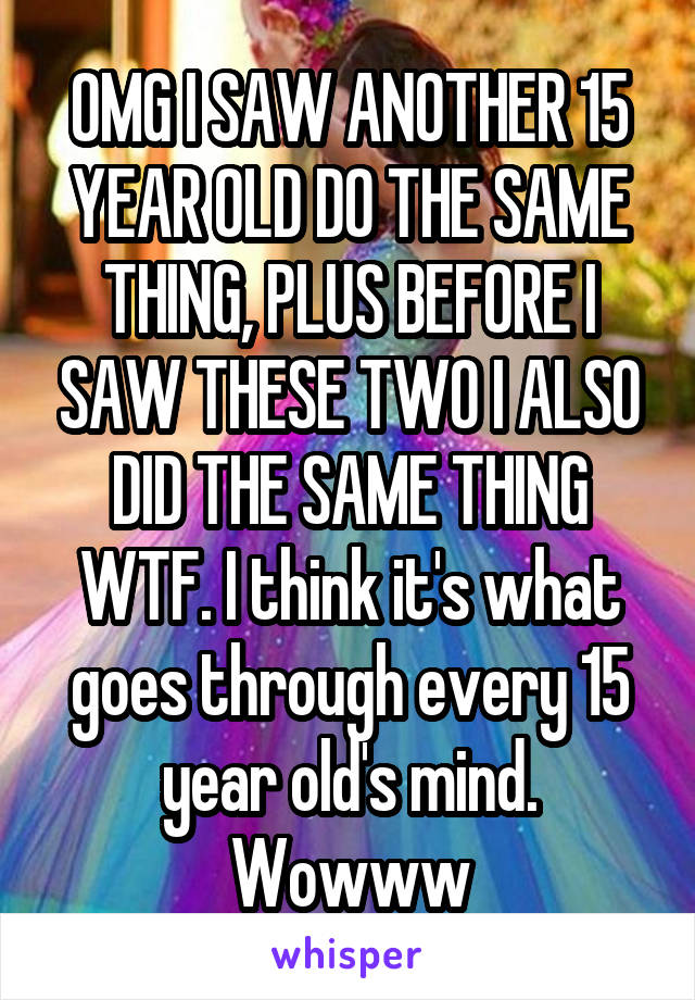 OMG I SAW ANOTHER 15 YEAR OLD DO THE SAME THING, PLUS BEFORE I SAW THESE TWO I ALSO DID THE SAME THING WTF. I think it's what goes through every 15 year old's mind. Wowww