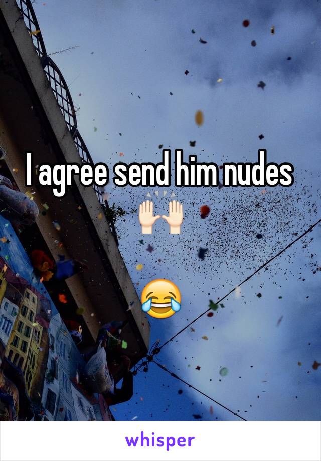 I agree send him nudes 🙌🏻

😂