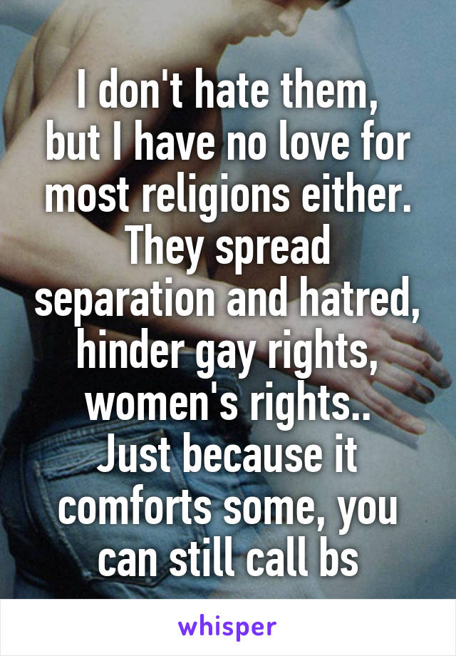 I don't hate them,
but I have no love for most religions either.
They spread separation and hatred, hinder gay rights, women's rights..
Just because it comforts some, you can still call bs