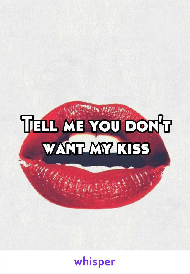 Tell me you don't want my kiss