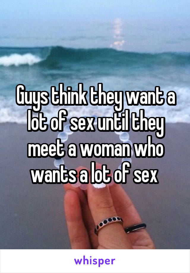 Guys think they want a lot of sex until they meet a woman who wants a lot of sex 