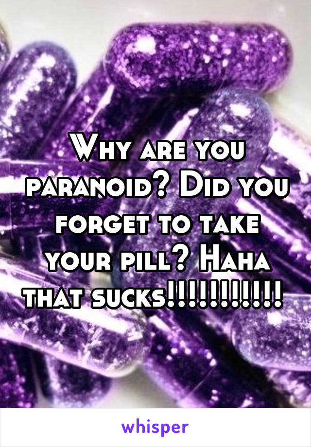 Why are you paranoid? Did you forget to take your pill? Haha that sucks!!!!!!!!!!! 