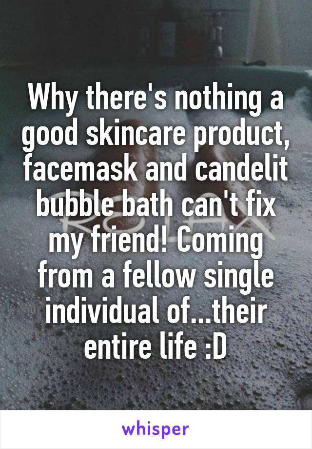 Why there's nothing a good skincare product, facemask and candelit bubble bath can't fix my friend! Coming from a fellow single individual of...their entire life :D