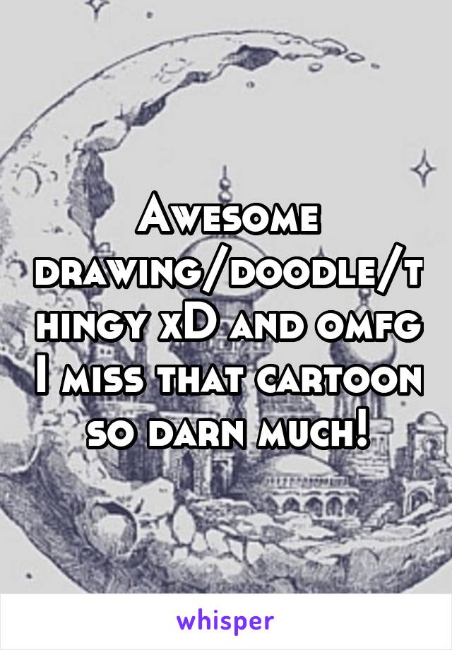 Awesome drawing/doodle/thingy xD and omfg I miss that cartoon so darn much!