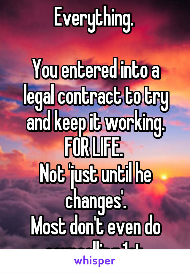 Everything. 

You entered into a legal contract to try and keep it working.
FOR LIFE. 
Not 'just until he changes'.
Most don't even do counselling 1st.