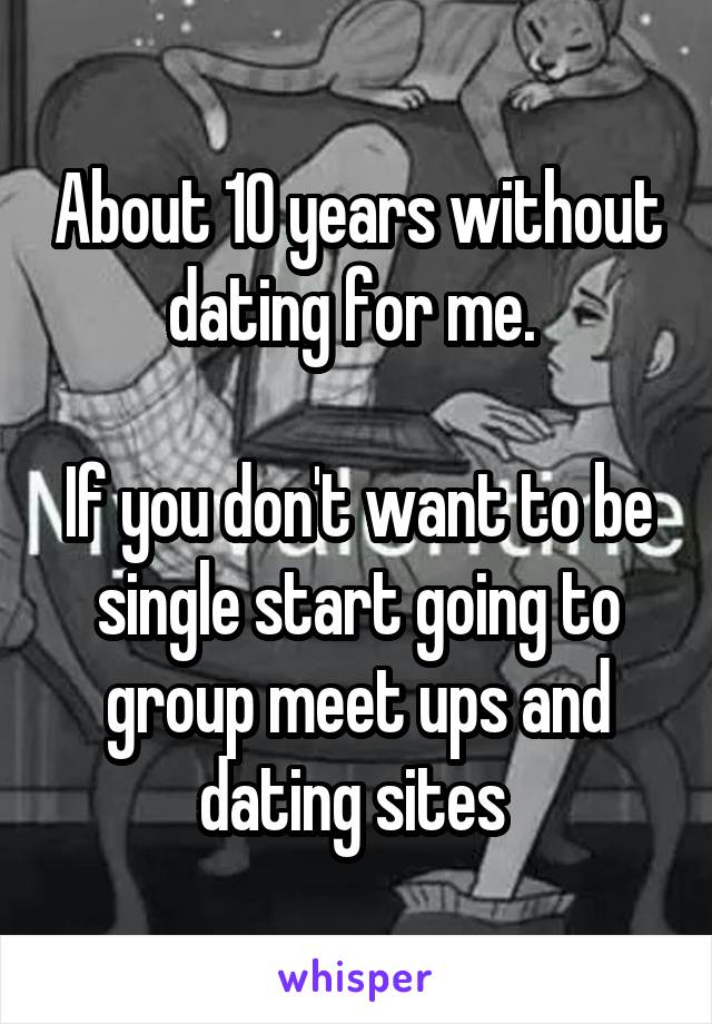 About 10 years without dating for me. 

If you don't want to be single start going to group meet ups and dating sites 