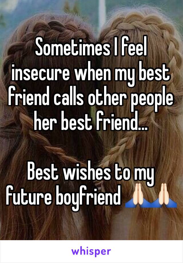 Sometimes I feel insecure when my best friend calls other people her best friend...

Best wishes to my future boyfriend 🙏🏻🙏🏻