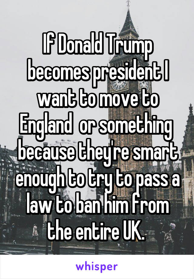 If Donald Trump becomes president I want to move to England  or something  because they're smart enough to try to pass a law to ban him from the entire UK. 