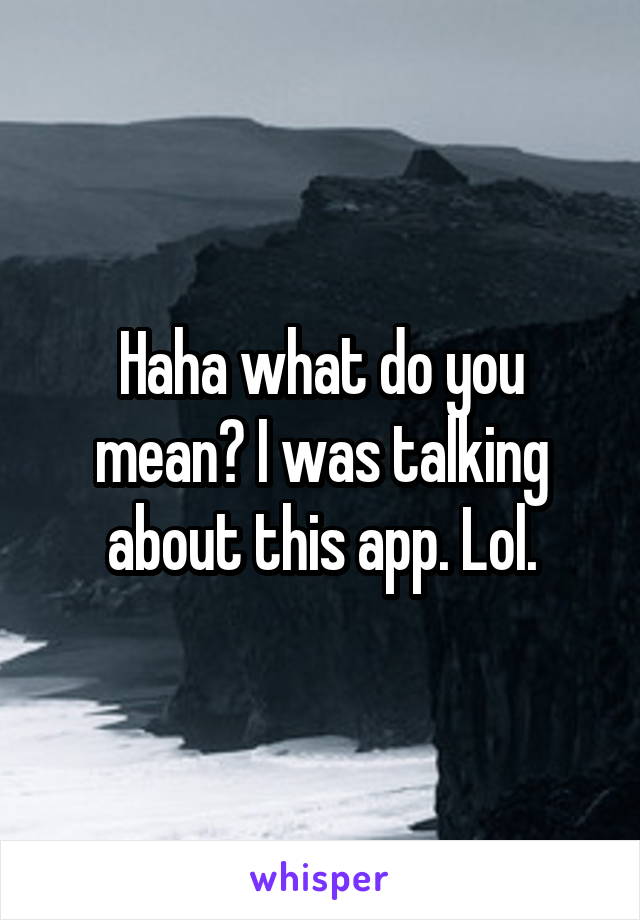 Haha what do you mean? I was talking about this app. Lol.
