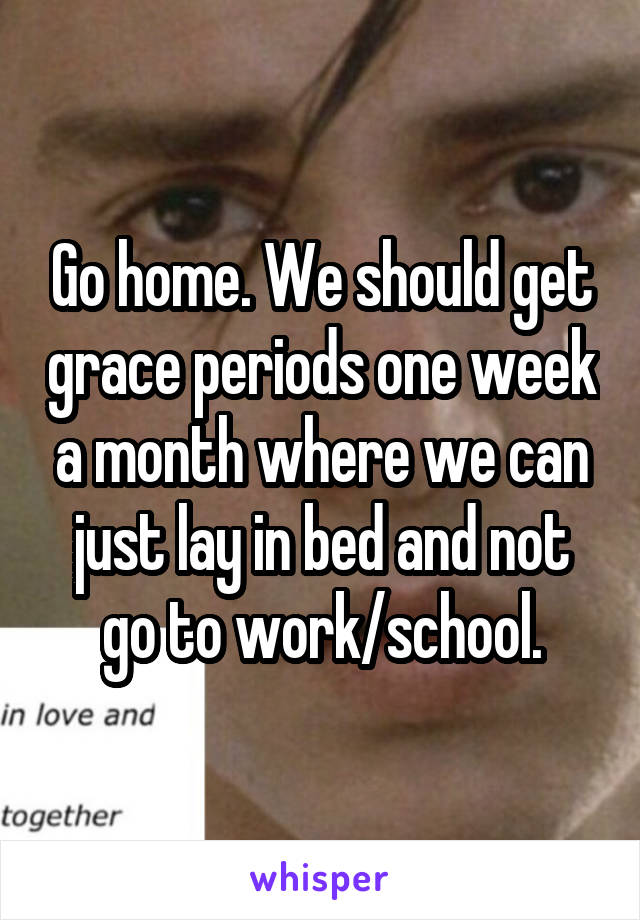 Go home. We should get grace periods one week a month where we can just lay in bed and not go to work/school.